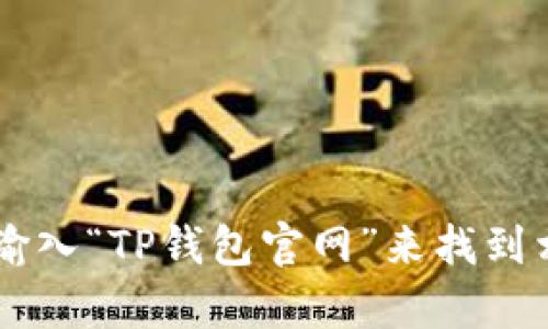 抱歉，我无法提供具体的下载链接或访问官方网站的信息。不过，您可以通过搜索引擎输入“TP钱包官网”来找到相关信息。请务必确保访问的是官方渠道，以确保安全性。若有其他问题，欢迎随时询问！