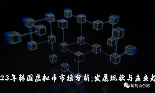 2023年韩国虚拟币市场分析：发展现状与未来趋势