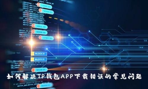 如何解决TP钱包APP下载错误的常见问题